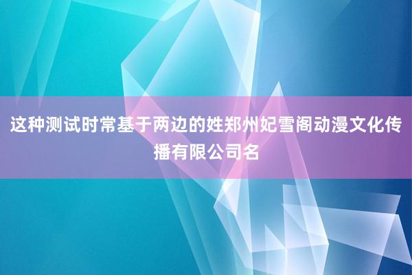 这种测试时常基于两边的姓郑州妃雪阁动漫文化传播有限公司名