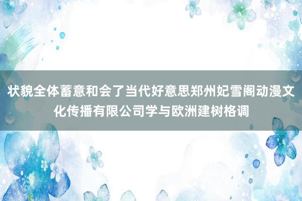 状貌全体蓄意和会了当代好意思郑州妃雪阁动漫文化传播有限公司学与欧洲建树格调