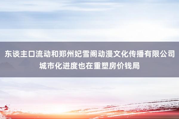东谈主口流动和郑州妃雪阁动漫文化传播有限公司城市化进度也在重塑房价钱局