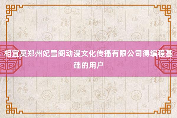 相宜莫郑州妃雪阁动漫文化传播有限公司得编程基础的用户