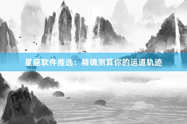 星座软件推选：精确测算你的运道轨迹