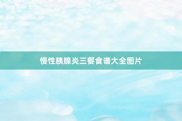 慢性胰腺炎三餐食谱大全图片